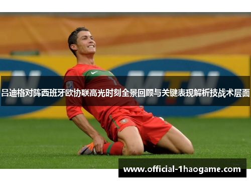 吕迪格对阵西班牙欧协联高光时刻全景回顾与关键表现解析技战术层面