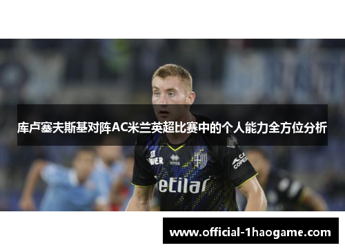 库卢塞夫斯基对阵AC米兰英超比赛中的个人能力全方位分析