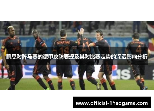 凯恩对阵马赛的德甲攻防表现及其对比赛走势的深远影响分析