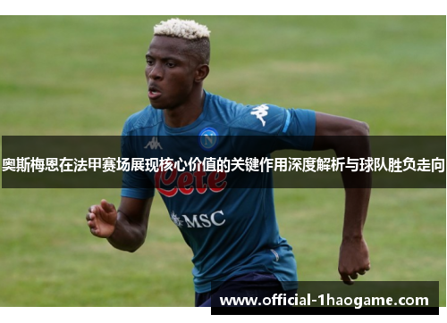 奥斯梅恩在法甲赛场展现核心价值的关键作用深度解析与球队胜负走向