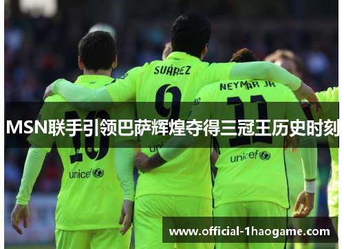 MSN联手引领巴萨辉煌夺得三冠王历史时刻