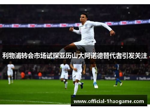 利物浦转会市场试探亚历山大阿诺德替代者引发关注