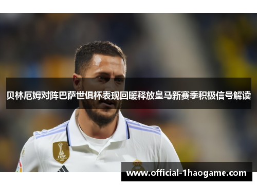 贝林厄姆对阵巴萨世俱杯表现回暖释放皇马新赛季积极信号解读