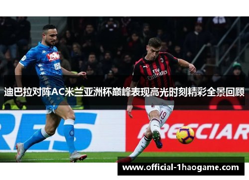 迪巴拉对阵AC米兰亚洲杯巅峰表现高光时刻精彩全景回顾
