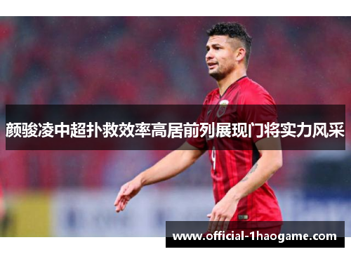 颜骏凌中超扑救效率高居前列展现门将实力风采