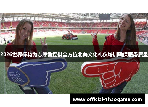 2026世界杯将为志愿者提供全方位北美文化礼仪培训确保服务质量