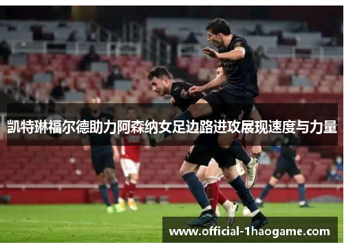 凯特琳福尔德助力阿森纳女足边路进攻展现速度与力量 凯特琳福尔德助力阿森纳女足边路进攻展现速度与力量