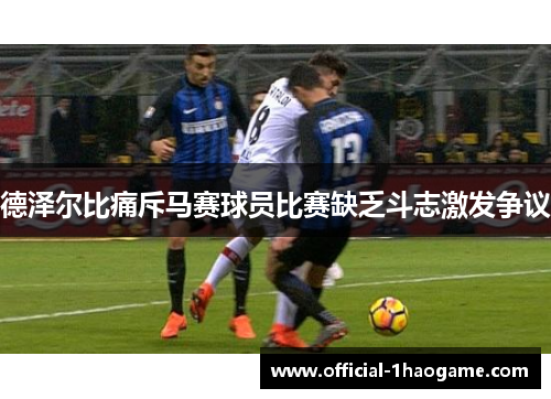 德泽尔比痛斥马赛球员比赛缺乏斗志激发争议